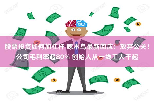 股票投资如何加杠杆 啄木鸟最新回应：放弃公关！公司毛利率超80% 创始人从一线工人干起