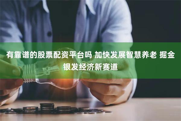 有靠谱的股票配资平台吗 加快发展智慧养老 掘金银发经济新赛道