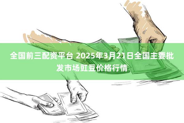 全国前三配资平台 2025年3月21日全国主要批发市场豇豆价格行情