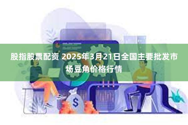 股指股票配资 2025年3月21日全国主要批发市场豆角价格行情