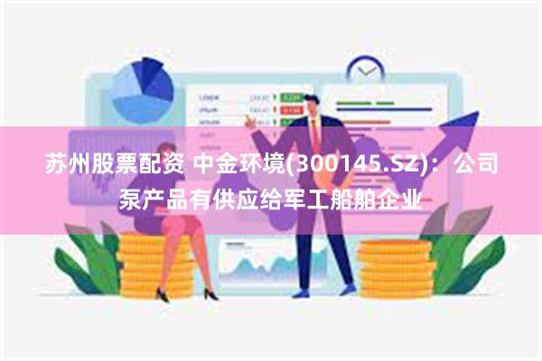 苏州股票配资 中金环境(300145.SZ)：公司泵产品有供应给军工船舶企业