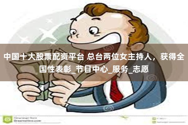 中国十大股票配资平台 总台两位女主持人，获得全国性表彰_节目中心_服务_志愿